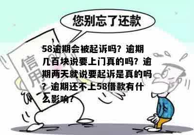 58逾期会被起诉吗？逾期几百块说要上门真的吗？逾期两天就说要起诉是真的吗？逾期还不上58借款有什么影响？