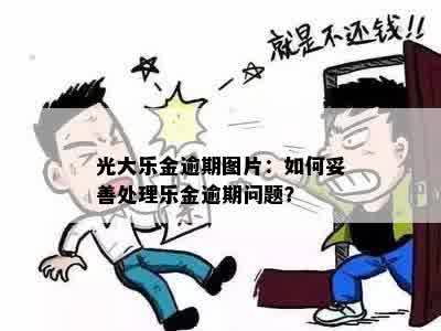 光大乐金逾期图片：如何妥善处理乐金逾期问题？