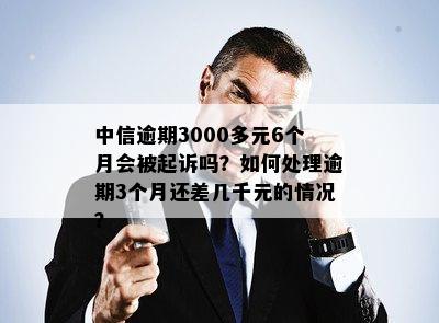 中信逾期3000多元6个月会被起诉吗？如何处理逾期3个月还差几千元的情况？