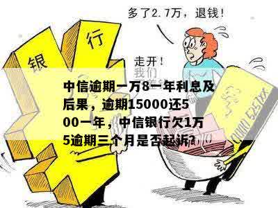 中信逾期一万8一年利息及后果，逾期15000还500一年，中信银行欠1万5逾期三个月是否起诉？