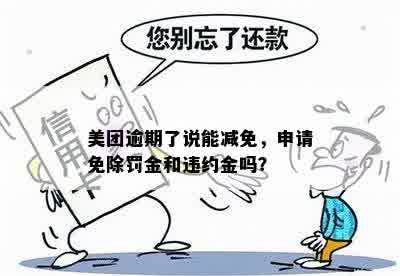 美团逾期了说能减免，申请免除罚金和违约金吗？