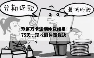 玖富万卡逾期仲裁结果：575天，现收到仲裁裁决