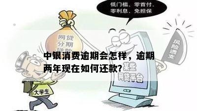 中银消费逾期会怎样，逾期两年现在如何还款？