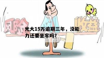 光大15万逾期三年，没能力还要坐牢吗？