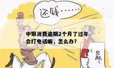 中银消费逾期2个月了过年会打电话嘛，怎么办？