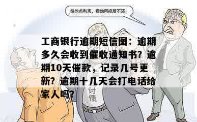 工商银行逾期短信图：逾期多久会收到催收通知书？逾期10天催款，记录几号更新？逾期十几天会打电话给家人吗？