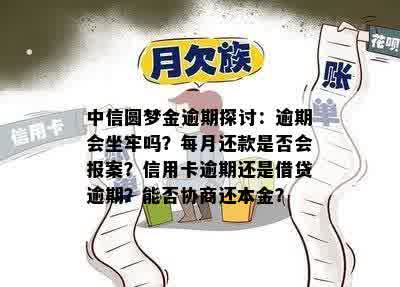 中信圆梦金逾期探讨：逾期会坐牢吗？每月还款是否会报案？信用卡逾期还是借贷逾期？能否协商还本金？