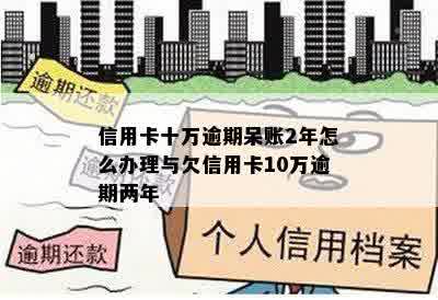 信用卡十万逾期呆账2年怎么办理与欠信用卡10万逾期两年