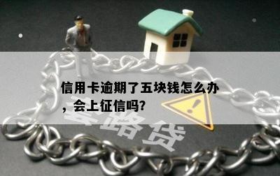 信用卡逾期了五块钱怎么办，会上征信吗？