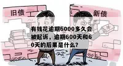 有钱花逾期6000多久会被起诉，逾期600天和60天的后果是什么？