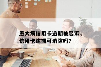 患大病信用卡逾期被起诉，信用卡逾期可消除吗?