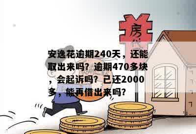 安逸花逾期240天，还能取出来吗？逾期470多块，会起诉吗？已还2000多，能再借出来吗？