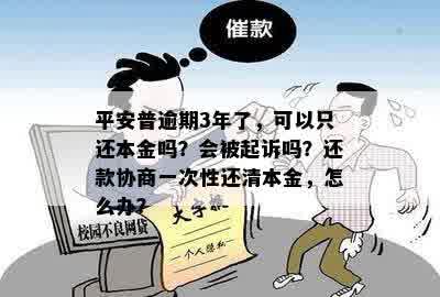 平安普逾期3年了，可以只还本金吗？会被起诉吗？还款协商一次性还清本金，怎么办？