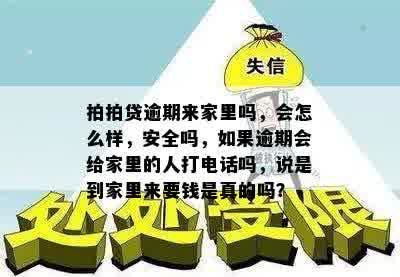 拍拍贷逾期来家里吗，会怎么样，安全吗，如果逾期会给家里的人打电话吗，说是到家里来要钱是真的吗？