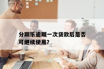 分期乐逾期一次贷款后是否可继续使用？