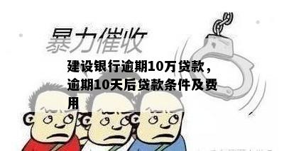 建设银行逾期10万贷款，逾期10天后贷款条件及费用