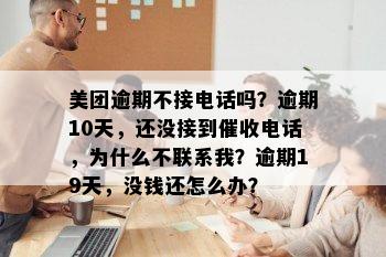 美团逾期不接电话吗？逾期10天，还没接到催收电话，为什么不联系我？逾期19天，没钱还怎么办？