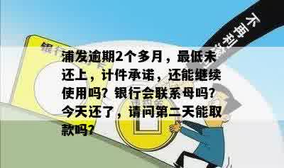 浦发逾期2个多月，更低未还上，计件承诺，还能继续使用吗？银行会联系母吗？今天还了，请问第二天能取款吗？