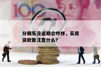 分期乐没逾期会咋样，买房贷款需注意什么？