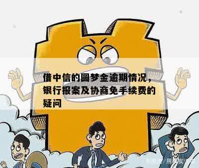 借中信的圆梦金逾期情况，银行报案及协商免手续费的疑问