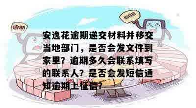 安逸花逾期递交材料并移交当地部门，是否会发文件到家里？逾期多久会联系填写的联系人？是否会发短信通知逾期上征信？