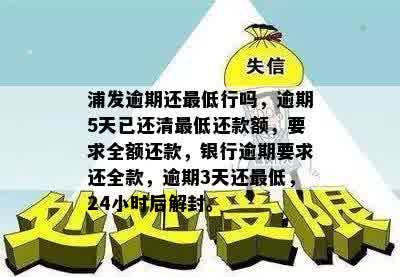 浦发逾期还更低行吗，逾期5天已还清更低还款额，要求全额还款，银行逾期要求还全款，逾期3天还更低，24小时后解封。