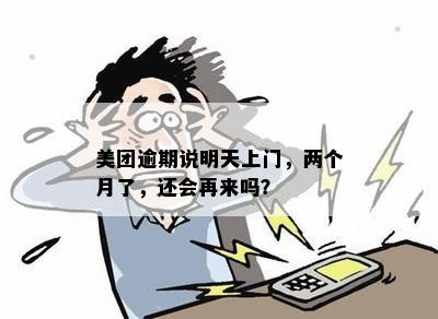 美团逾期说明天上门，两个月了，还会再来吗？