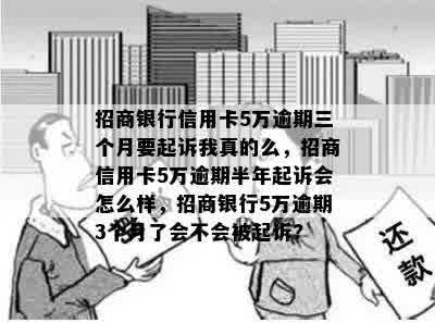 招商银行信用卡5万逾期三个月要起诉我真的么，招商信用卡5万逾期半年起诉会怎么样，招商银行5万逾期3个月了会不会被起诉?