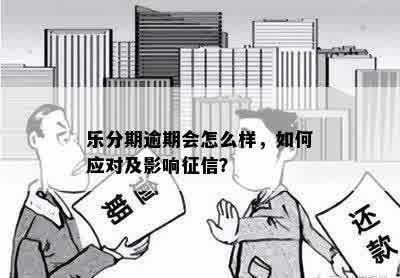 乐分期逾期会怎么样，如何应对及影响征信？