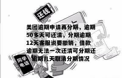 美团逾期申请再分期，逾期50多天可还清，分期逾期12天客服说要撤销，借款逾期无法一次还清可分期还，逾期几天取消分期情况