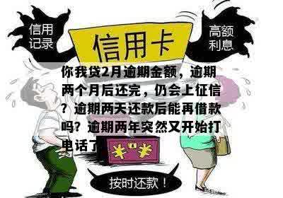 你我贷2月逾期金额，逾期两个月后还完，仍会上征信？逾期两天还款后能再借款吗？逾期两年突然又开始打电话了。