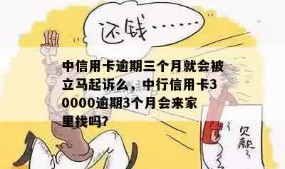 中信用卡逾期三个月就会被立马起诉么，中行信用卡30000逾期3个月会来家里找吗？