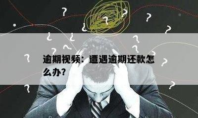 逾期视频：遭遇逾期还款怎么办？