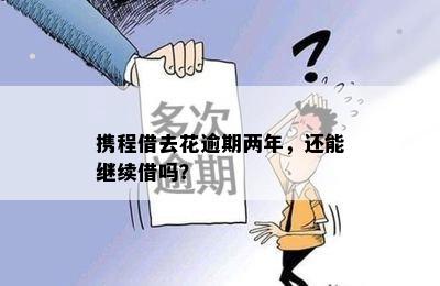 携程借去花逾期两年，还能继续借吗？