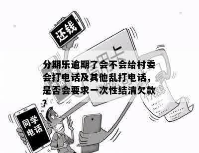 分期乐逾期了会不会给村委会打电话及其他乱打电话，是否会要求一次性结清欠款？