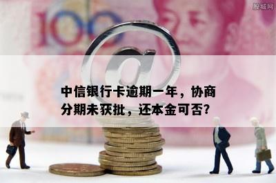 中信银行卡逾期一年，协商分期未获批，还本金可否？