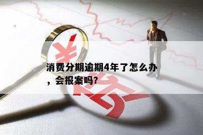 消费分期逾期4年了怎么办，会报案吗？