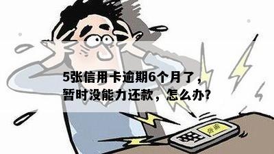 5张信用卡逾期6个月了，暂时没能力还款，怎么办？