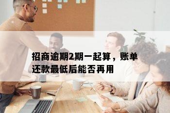 招商逾期2期一起算，账单还款更低后能否再用