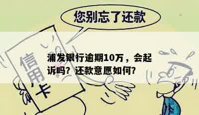 浦发银行逾期10万，会起诉吗？还款意愿如何？