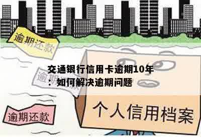 交通银行信用卡逾期10年：如何解决逾期问题