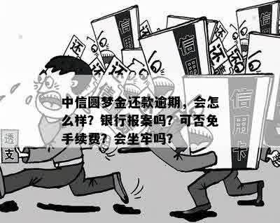 中信圆梦金还款逾期，会怎么样？银行报案吗？可否免手续费？会坐牢吗？