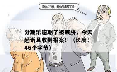 分期乐逾期了被威胁，今天起诉且收到报案！（长度：46个字节）