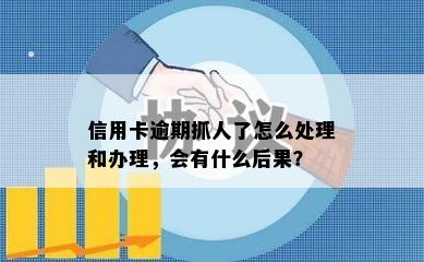 信用卡逾期抓人了怎么处理和办理，会有什么后果？