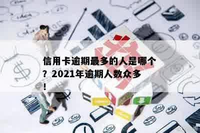 信用卡逾期最多的人是哪个？2021年逾期人数众多！