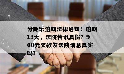 分期乐逾期法律通知：逾期13天，法院传讯真假？900元欠款发法院消息真实吗？