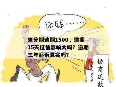 来分期逾期1500，逾期15天征信影响大吗？逾期三年起诉真实吗？