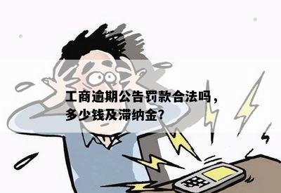 工商逾期公告罚款合法吗，多少钱及滞纳金？