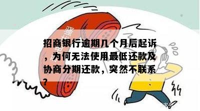 招商银行逾期几个月后起诉，为何无法使用更低还款及协商分期还款，突然不联系？