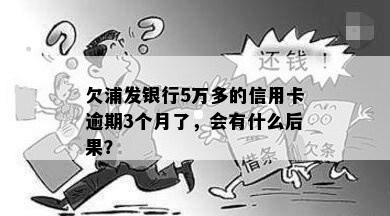 欠浦发银行5万多的信用卡逾期3个月了，会有什么后果？